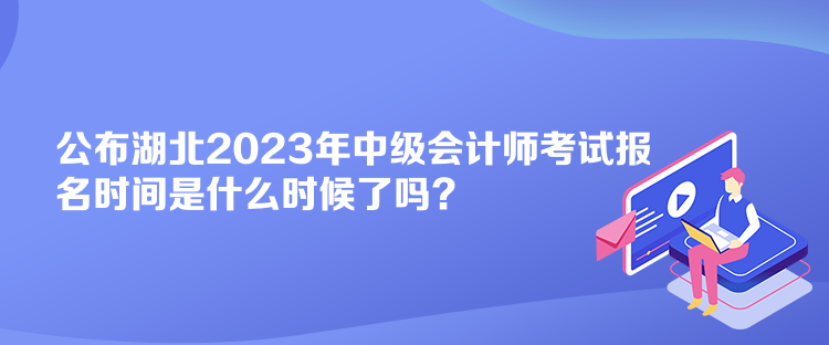 公布湖北2023年中級會(huì)計(jì)師考試報(bào)名時(shí)間是什么時(shí)候了嗎？