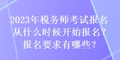 2023年稅務師考試報名從什么時候開始報名？報名要求有哪些？