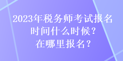 2023年稅務師考試報名時間什么時候？在哪里報名？