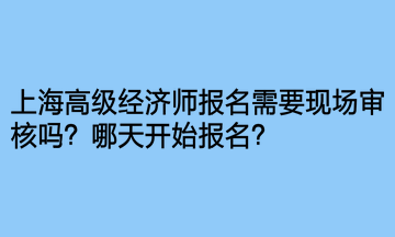 上海高級經濟師報名需要現場審核嗎？哪天開始報名？