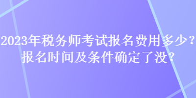 2023年稅務(wù)師考試報(bào)名費(fèi)用多少？報(bào)名時(shí)間及條件確定了沒？