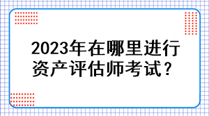 2023年在哪里進(jìn)行資產(chǎn)評(píng)估師考試？