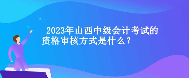  山西中級會計考試的資格審核方式是什么？
