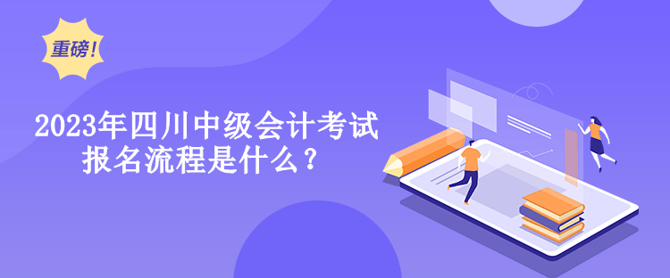 2023年四川中級會計考試報名流程是什么？
