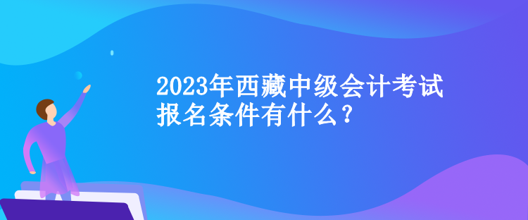 2023年西藏中級會計考試報名條件有什么？