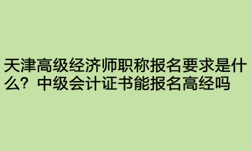 天津高級(jí)經(jīng)濟(jì)師職稱報(bào)名要求是什么？中級(jí)會(huì)計(jì)證書能報(bào)名高經(jīng)嗎？