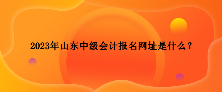 2023年山東中級會計報名網址是什么？