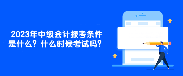 2023年中級會計報考條件是什么？什么時候考試嗎？