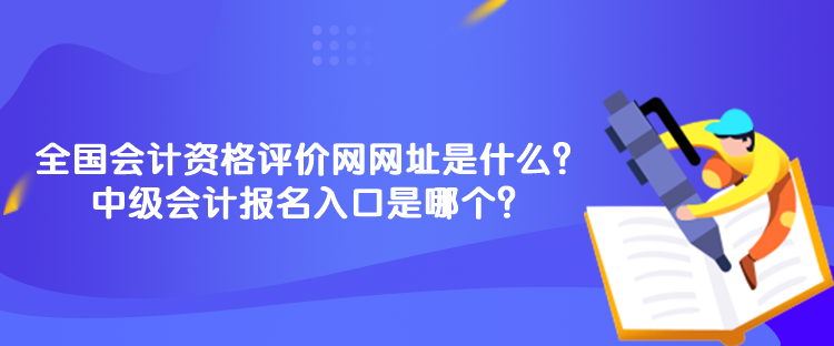 全國會計資格評價網網址是什么？中級會計報名入口是哪個？