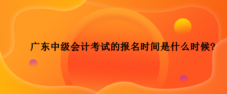 2023年廣東中級會計考試的報名時間是什么時候？