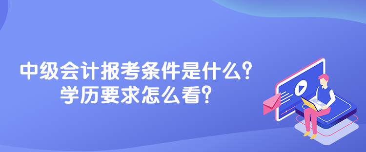 中級會計報考條件是什么？學歷要求怎么看？