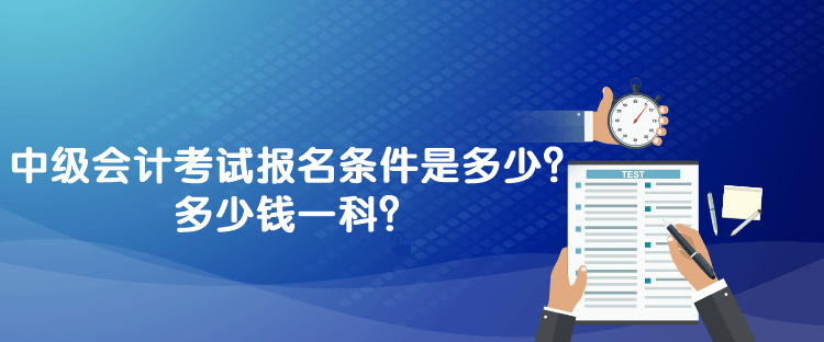 中級會計考試報名條件是多少？多少錢一科？