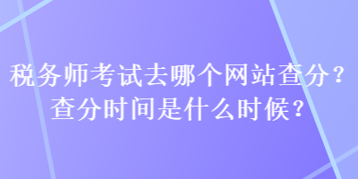 稅務師考試去哪個網站查分？查分時間是什么時候？