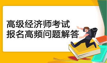高級經濟師考試報名高頻問題解答