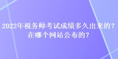 2022年稅務師考試成績多久出來的？在哪個網(wǎng)站公布的？
