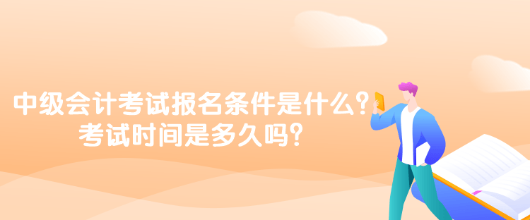 中級會計考試報名條件是什么？考試時間是多久嗎？