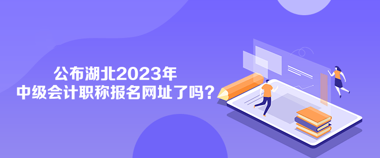 公布湖北2023年中級(jí)會(huì)計(jì)職稱報(bào)名網(wǎng)址了嗎？