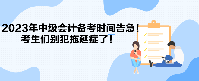2023年中級(jí)會(huì)計(jì)備考時(shí)間告急！考生們別犯拖延癥了！