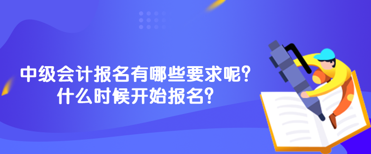 中級(jí)會(huì)計(jì)報(bào)名有哪些要求呢？什么時(shí)候開(kāi)始報(bào)名？