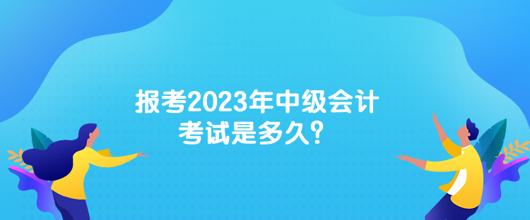 報考2023年中級會計考試是多久？