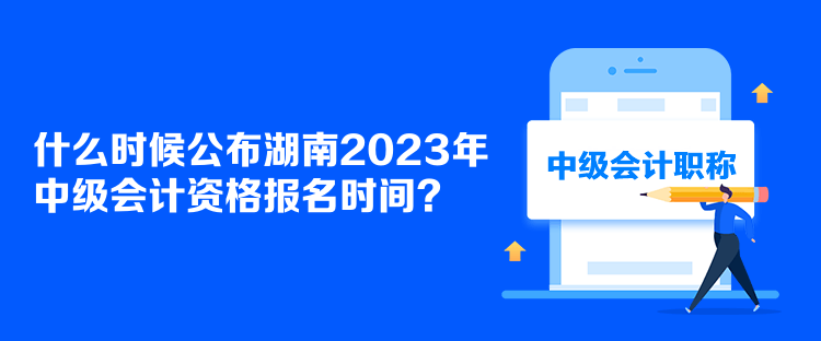 什么時候公布湖南2023年中級會計資格報名時間？