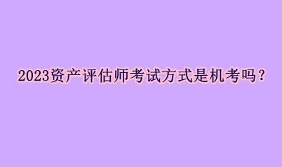 2023資產評估師考試方式是機考嗎？