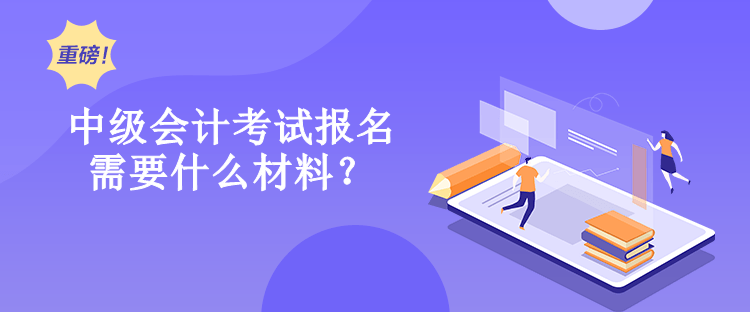 中級會計考試報名需要什么材料？
