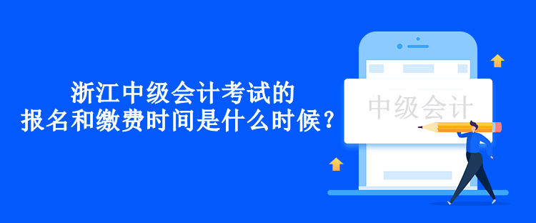 浙江中級會計考試的報名和繳費時間是什么時候？