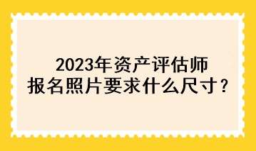 2023年資產評估師報名照片要求什么尺寸？