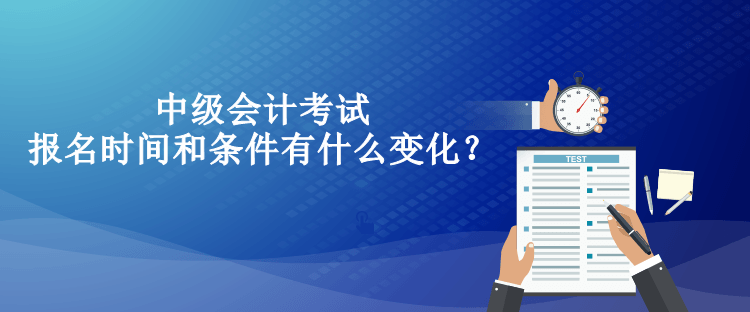 中級會計考試報名時間和條件有什么變化？