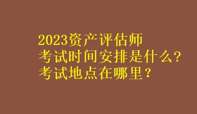 2023資產(chǎn)評估師考試時(shí)間安排是什么?考試地點(diǎn)在哪里？