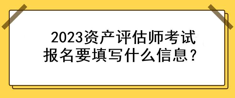 2023資產(chǎn)評(píng)估師考試報(bào)名要填寫什么信息？