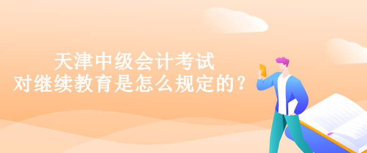 天津中級會計考試對繼續教育是怎么規定的？