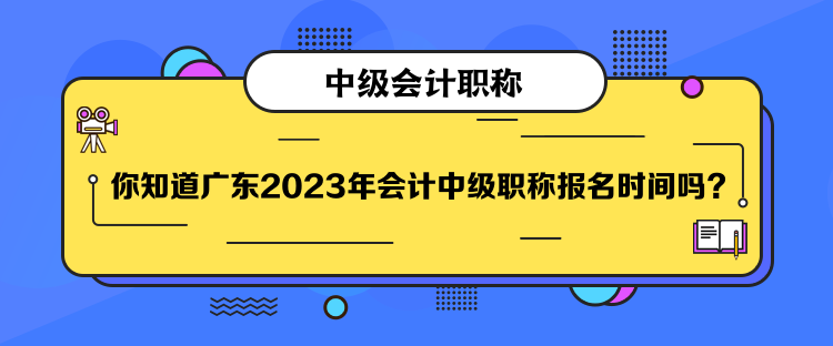 你知道廣東2023年會計(jì)中級職稱報(bào)名時(shí)間嗎？