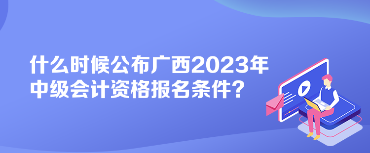 什么時候公布廣西2023年中級會計資格報名條件？