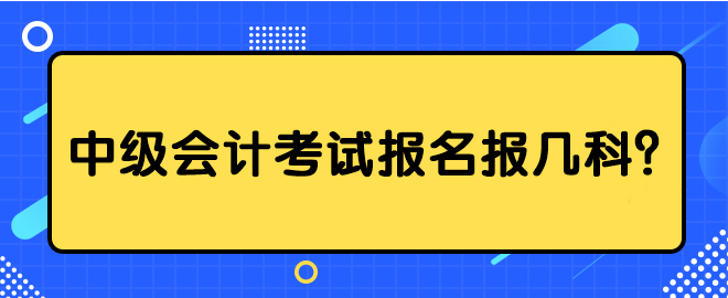 中級(jí)會(huì)計(jì)考試報(bào)名報(bào)幾科？