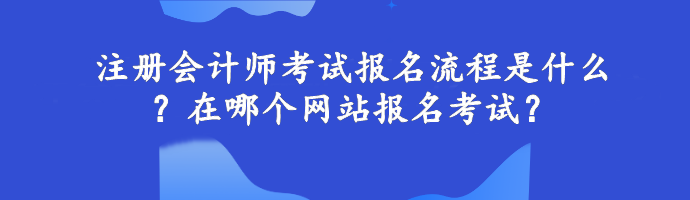 注冊會計師考試報名流程是什么？在哪個網站報名考試？