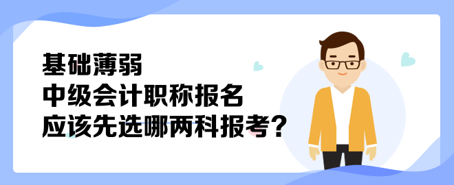 基礎薄弱 中級會計職稱報名應該先選哪兩科報考？