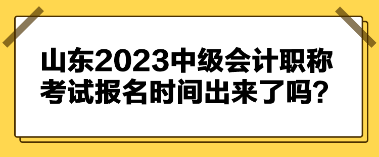 山東2023中級會計職稱考試報名時間出來了嗎？