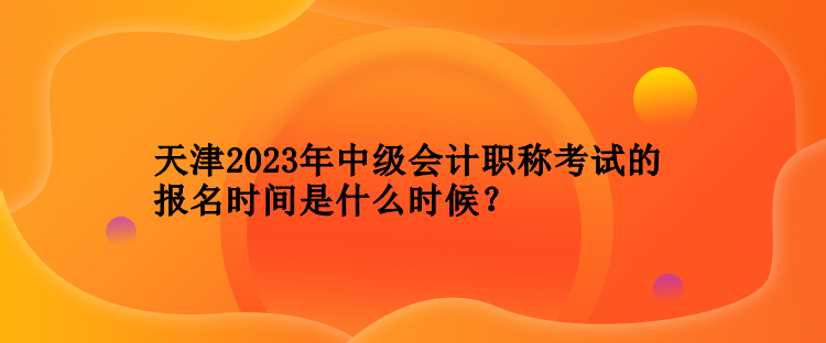 天津2023年中級(jí)會(huì)計(jì)職稱考試的報(bào)名時(shí)間是什么時(shí)候？