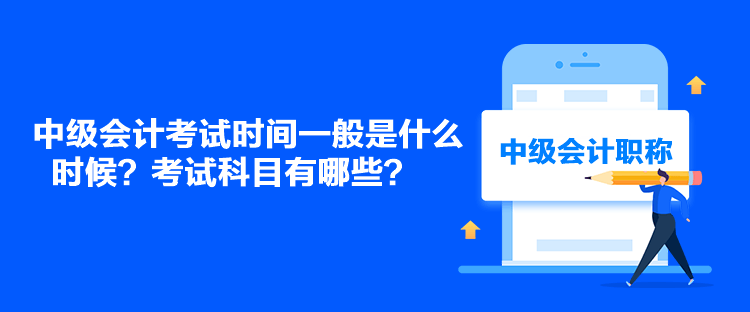 中級(jí)會(huì)計(jì)考試時(shí)間一般是什么時(shí)候？考試科目有哪些？