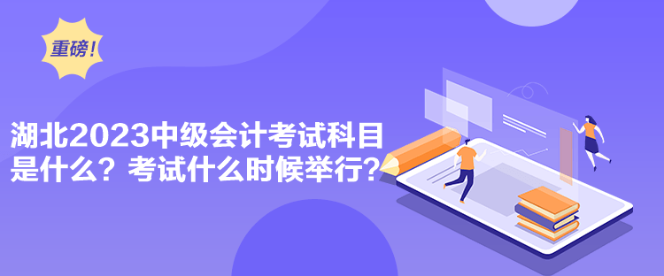 湖北2023中級會計考試科目是什么？考試什么時候舉行？
