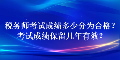 稅務師考試成績多少分為合格？考試成績保留幾年有效？