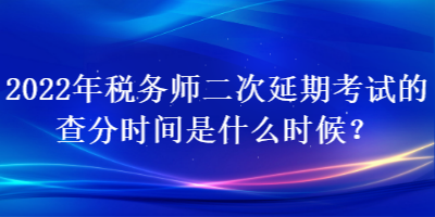 2022年稅務師二次延期考試的查分時間是什么時候？