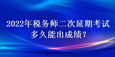 2022年稅務(wù)師二次延期考試多久能出成績(jī)？