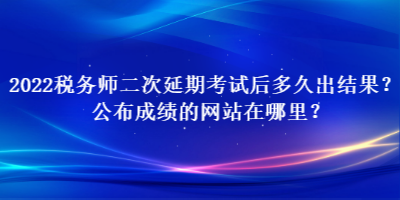 2022稅務(wù)師二次延期考試后多久出結(jié)果？公布成績的網(wǎng)站在哪里？