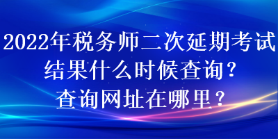 2022年稅務師二次延期考試結果什么時候查詢？查詢網址在哪里？