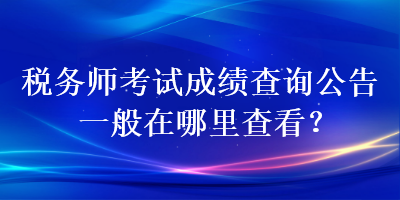 稅務(wù)師考試成績(jī)查詢公告一般在哪里查看？