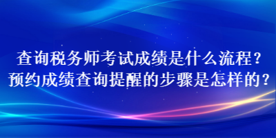 查詢稅務(wù)師考試成績是什么流程？預(yù)約成績查詢提醒的步驟是怎樣的？