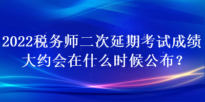 2022稅務師二次延期考試成績大約會在什么時候公布？